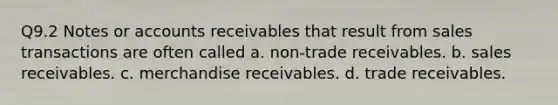 Q9.2 Notes or accounts receivables that result from sales transactions are often called a. non-trade receivables. b. sales receivables. c. merchandise receivables. d. trade receivables.