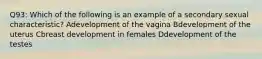 Q93: Which of the following is an example of a secondary sexual characteristic? Adevelopment of the vagina Bdevelopment of the uterus Cbreast development in females Ddevelopment of the testes