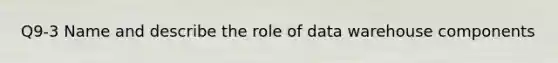 Q9-3 Name and describe the role of data warehouse components