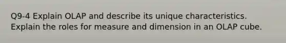 Q9-4 Explain OLAP and describe its unique characteristics. Explain the roles for measure and dimension in an OLAP cube.