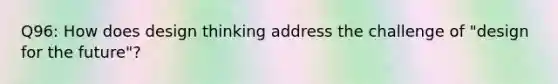 Q96: How does design thinking address the challenge of "design for the future"?