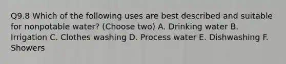 Q9.8 Which of the following uses are best described and suitable for nonpotable water? (Choose two) A. Drinking water B. Irrigation C. Clothes washing D. Process water E. Dishwashing F. Showers