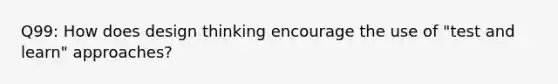 Q99: How does design thinking encourage the use of "test and learn" approaches?