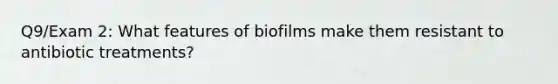 Q9/Exam 2: What features of biofilms make them resistant to antibiotic treatments?