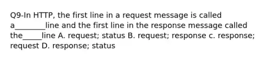 Q9-In HTTP, the first line in a request message is called a________line and the first line in the response message called the_____line A. request; status B. request; response c. response; request D. response; status