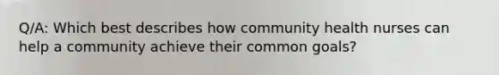 Q/A: Which best describes how community health nurses can help a community achieve their common goals?