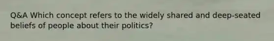 Q&A Which concept refers to the widely shared and deep-seated beliefs of people about their politics?