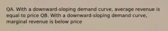 QA. With a​ downward-sloping demand​ curve, average revenue is equal to price QB. With a​ downward-sloping demand​ curve, marginal revenue is below price