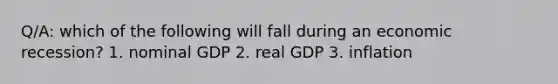 Q/A: which of the following will fall during an economic recession? 1. nominal GDP 2. real GDP 3. inflation