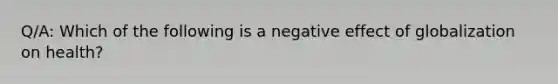 Q/A: Which of the following is a negative effect of globalization on health?