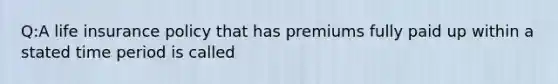 Q:A life insurance policy that has premiums fully paid up within a stated time period is called