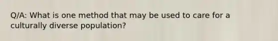 Q/A: What is one method that may be used to care for a culturally diverse population?