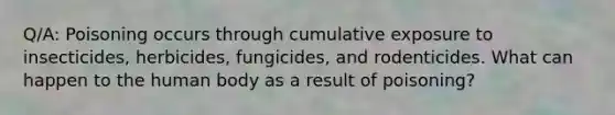 Q/A: Poisoning occurs through cumulative exposure to insecticides, herbicides, fungicides, and rodenticides. What can happen to the human body as a result of poisoning?