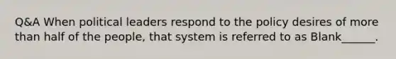 Q&A When political leaders respond to the policy desires of more than half of the people, that system is referred to as Blank______.