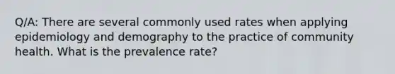 Q/A: There are several commonly used rates when applying epidemiology and demography to the practice of community health. What is the prevalence rate?