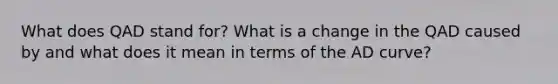 What does QAD stand for? What is a change in the QAD caused by and what does it mean in terms of the AD curve?