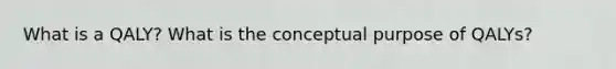 What is a QALY? What is the conceptual purpose of QALYs?