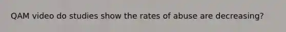 QAM video do studies show the rates of abuse are decreasing?