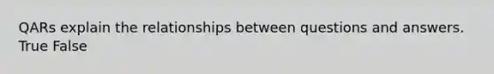 QARs explain the relationships between questions and answers. True False