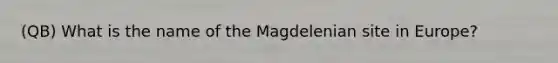 (QB) What is the name of the Magdelenian site in Europe?