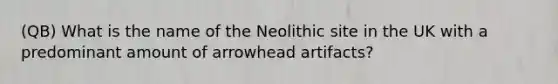 (QB) What is the name of the Neolithic site in the UK with a predominant amount of arrowhead artifacts?