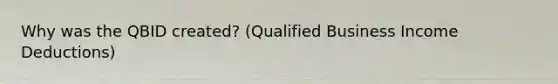 Why was the QBID created? (Qualified Business Income Deductions)