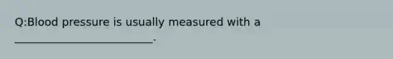 Q:Blood pressure is usually measured with a _________________________.