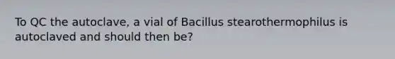 To QC the autoclave, a vial of Bacillus stearothermophilus is autoclaved and should then be?