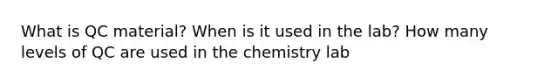 What is QC material? When is it used in the lab? How many levels of QC are used in the chemistry lab