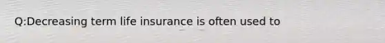 Q:Decreasing term life insurance is often used to