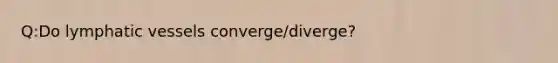 Q:Do lymphatic vessels converge/diverge?