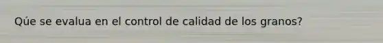 Qúe se evalua en el control de calidad de los granos?