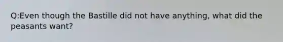 Q:Even though the Bastille did not have anything, what did the peasants want?