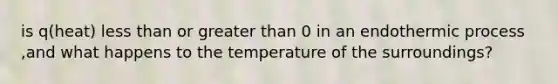 is q(heat) less than or greater than 0 in an endothermic process ,and what happens to the temperature of the surroundings?