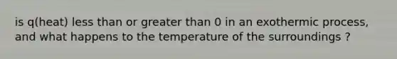 is q(heat) less than or greater than 0 in an exothermic process, and what happens to the temperature of the surroundings ?