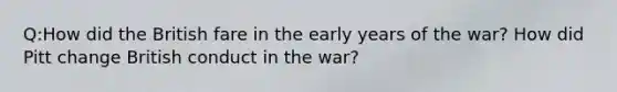 Q:How did the British fare in the early years of the war? How did Pitt change British conduct in the war?