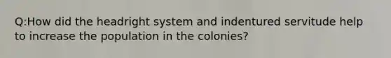 Q:How did the headright system and indentured servitude help to increase the population in the colonies?