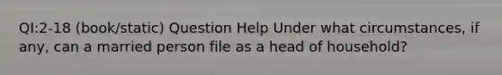 QI:2-18 (book/static) Question Help Under what​ circumstances, if​ any, can a married person file as a head of​ household?