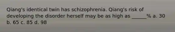 Qiang's identical twin has schizophrenia. Qiang's risk of developing the disorder herself may be as high as ______% a. 30 b. 65 c. 85 d. 98