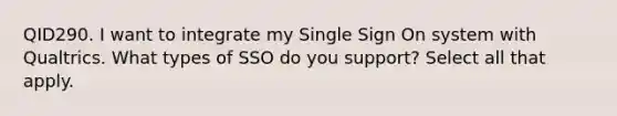 QID290. I want to integrate my Single Sign On system with Qualtrics. What types of SSO do you support? Select all that apply.