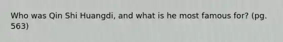Who was Qin Shi Huangdi, and what is he most famous for? (pg. 563)