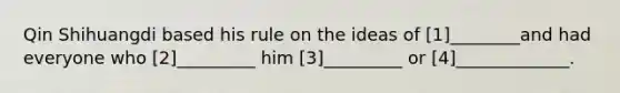 Qin Shihuangdi based his rule on the ideas of [1]________and had everyone who [2]_________ him [3]_________ or [4]_____________.