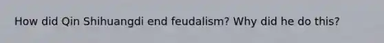 How did Qin Shihuangdi end feudalism? Why did he do this?