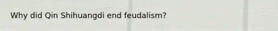 Why did Qin Shihuangdi end feudalism?