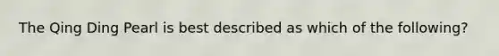 The Qing Ding Pearl is best described as which of the following?