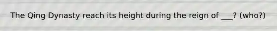 The Qing Dynasty reach its height during the reign of ___? (who?)