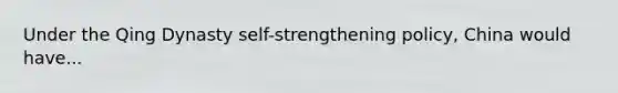 Under the Qing Dynasty self-strengthening policy, China would have...