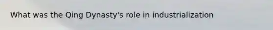 What was the Qing Dynasty's role in industrialization