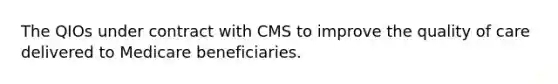 The QIOs under contract with CMS to improve the quality of care delivered to Medicare beneficiaries.