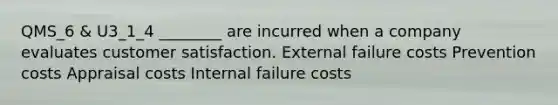 QMS_6 & U3_1_4 ________ are incurred when a company evaluates customer satisfaction. External failure costs Prevention costs Appraisal costs Internal failure costs